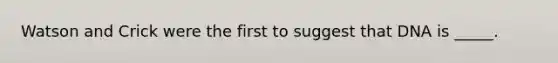 Watson and Crick were the first to suggest that DNA is _____.