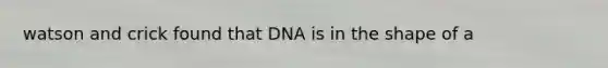 watson and crick found that DNA is in the shape of a