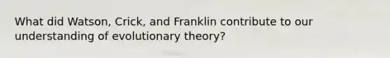 What did Watson, Crick, and Franklin contribute to our understanding of evolutionary theory?