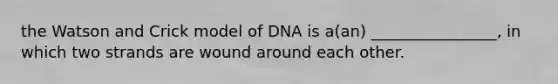 the Watson and Crick model of DNA is a(an) ________________, in which two strands are wound around each other.