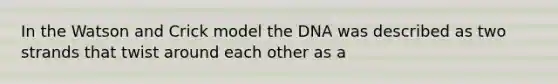 In the Watson and Crick model the DNA was described as two strands that twist around each other as a