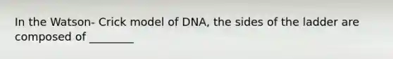 In the Watson- Crick model of DNA, the sides of the ladder are composed of ________