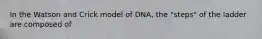 In the Watson and Crick model of DNA, the "steps" of the ladder are composed of