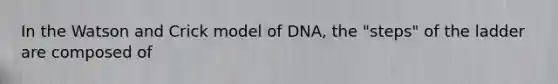 In the Watson and Crick model of DNA, the "steps" of the ladder are composed of