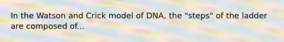 In the Watson and Crick model of DNA, the "steps" of the ladder are composed of...