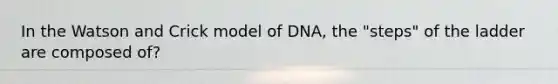 In the Watson and Crick model of DNA, the "steps" of the ladder are composed of?