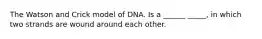 The Watson and Crick model of DNA. Is a ______ _____, in which two strands are wound around each other.