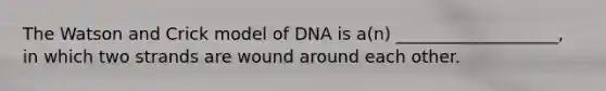 The Watson and Crick model of DNA is a(n) ___________________, in which two strands are wound around each other.