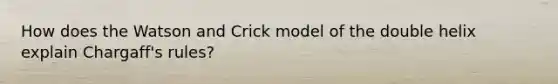 How does the Watson and Crick model of the double helix explain Chargaff's rules?