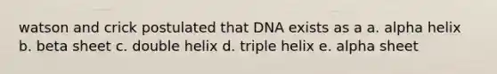 watson and crick postulated that DNA exists as a a. alpha helix b. beta sheet c. double helix d. triple helix e. alpha sheet