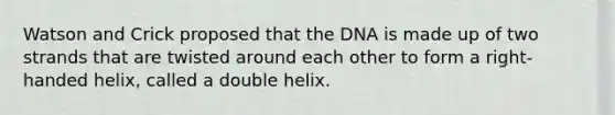 Watson and Crick proposed that the DNA is made up of two strands that are twisted around each other to form a right-handed helix, called a double helix.