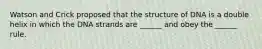 Watson and Crick proposed that the structure of DNA is a double helix in which the DNA strands are ______ and obey the ______ rule.