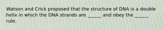 Watson and Crick proposed that the structure of DNA is a double helix in which the DNA strands are ______ and obey the ______ rule.