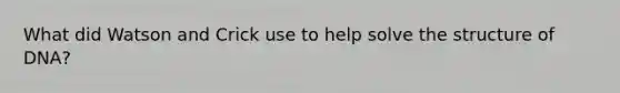 What did Watson and Crick use to help solve the structure of DNA?