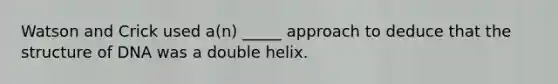 Watson and Crick used a(n) _____ approach to deduce that the structure of DNA was a double helix.