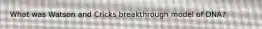 What was Watson and Cricks breakthrough model of DNA?