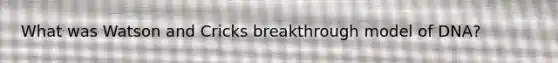 What was Watson and Cricks breakthrough model of DNA?