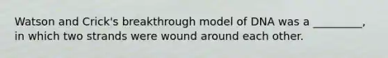 Watson and Crick's breakthrough model of DNA was a _________, in which two strands were wound around each other.