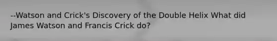 --Watson and Crick's Discovery of the Double Helix What did James Watson and Francis Crick do?