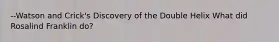 --Watson and Crick's Discovery of the Double Helix What did Rosalind Franklin do?