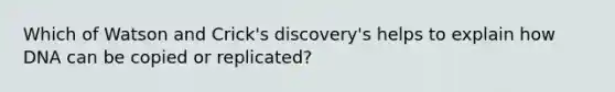 Which of Watson and Crick's discovery's helps to explain how DNA can be copied or replicated?