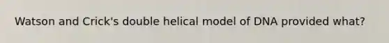 Watson and Crick's double helical model of DNA provided what?