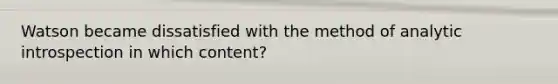 Watson became dissatisfied with the method of analytic introspection in which content?
