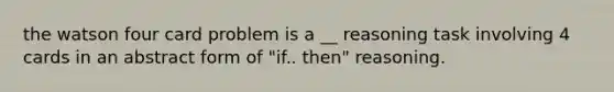 the watson four card problem is a __ reasoning task involving 4 cards in an abstract form of "if.. then" reasoning.