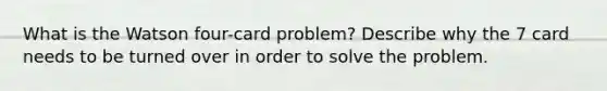 What is the Watson four-card problem? Describe why the 7 card needs to be turned over in order to solve the problem.