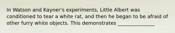 In Watson and Kayner's experiments, Little Albert was conditioned to tear a white rat, and then he began to be afraid of other furry white objects. This demonstrates _______________