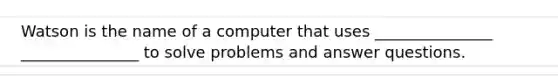 Watson is the name of a computer that uses _______________ _______________ to solve problems and answer questions.