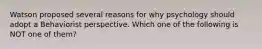 Watson proposed several reasons for why psychology should adopt a Behaviorist perspective. Which one of the following is NOT one of them?