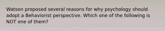 Watson proposed several reasons for why psychology should adopt a Behaviorist perspective. Which one of the following is NOT one of them?