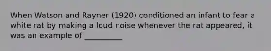 When Watson and Rayner (1920) conditioned an infant to fear a white rat by making a loud noise whenever the rat appeared, it was an example of __________