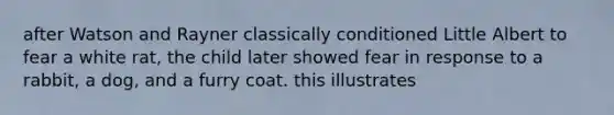 after Watson and Rayner classically conditioned Little Albert to fear a white rat, the child later showed fear in response to a rabbit, a dog, and a furry coat. this illustrates