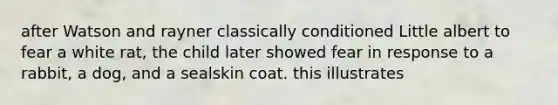 after Watson and rayner classically conditioned Little albert to fear a white rat, the child later showed fear in response to a rabbit, a dog, and a sealskin coat. this illustrates