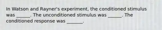 In Watson and Rayner's experiment, the conditioned stimulus was ______. The unconditioned stimulus was ______. The conditioned response was _______.