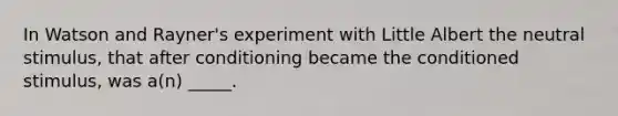 In Watson and Rayner's experiment with Little Albert the neutral stimulus, that after conditioning became the conditioned stimulus, was a(n) _____.