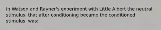 In Watson and Rayner's experiment with Little Albert the neutral stimulus, that after conditioning became the conditioned stimulus, was: