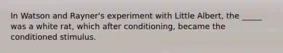 In Watson and Rayner's experiment with Little Albert, the _____ was a white rat, which after conditioning, became the conditioned stimulus.