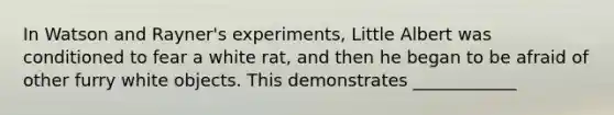 In Watson and Rayner's experiments, Little Albert was conditioned to fear a white rat, and then he began to be afraid of other furry white objects. This demonstrates ____________