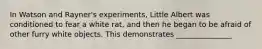 In Watson and Rayner's experiments, Little Albert was conditioned to fear a white rat, and then he began to be afraid of other furry white objects. This demonstrates _______________