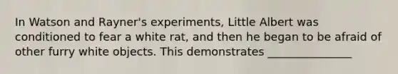 In Watson and Rayner's experiments, Little Albert was conditioned to fear a white rat, and then he began to be afraid of other furry white objects. This demonstrates _______________