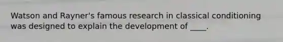 ​Watson and Rayner's famous research in classical conditioning was designed to explain the development of ____.