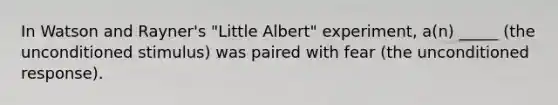 In Watson and Rayner's "Little Albert" experiment, a(n) _____ (the unconditioned stimulus) was paired with fear (the unconditioned response).