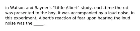 in Watson and Rayner's "Little Albert" study, each time the rat was presented to the boy, it was accompanied by a loud noise. In this experiment, Albert's reaction of fear upon hearing the loud noise was the _____.