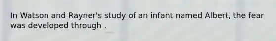 In Watson and Rayner's study of an infant named Albert, the fear was developed through .