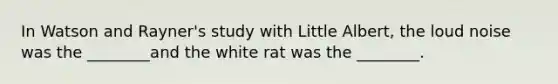 In Watson and Rayner's study with Little Albert, the loud noise was the ________and the white rat was the ________.