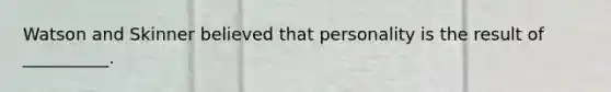 Watson and Skinner believed that personality is the result of __________.