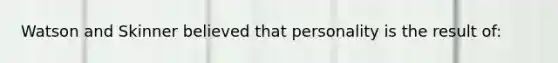 Watson and Skinner believed that personality is the result of: